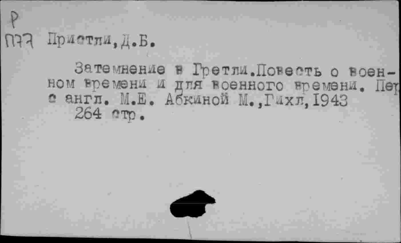 ﻿ГГП Пристли,Д.Б.
Затемнение в Гретли.Повееть о военном времени и для' военного времени. Пет о англ. М.Е. Абкиной М.,Гахл, 1943
264 отр.